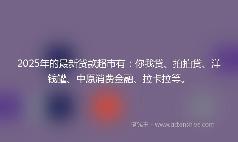 2025年的最新贷款超市有：你我贷、拍拍贷、洋钱罐、中原消费金融、拉卡拉等。
