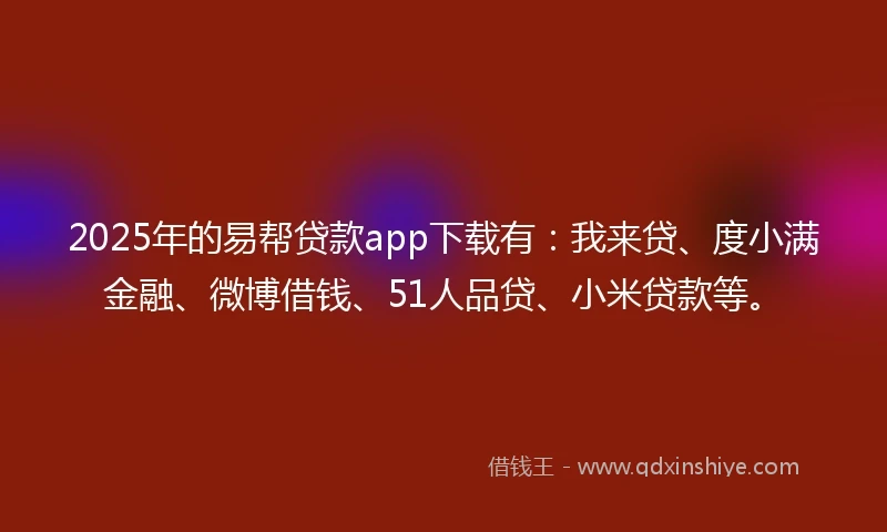 2025年的易帮贷款app下载有：我来贷、度小满金融、微博借钱、51人品贷、小米贷款等。