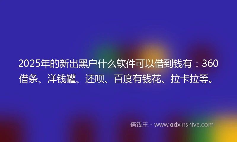2025年的新出黑户什么软件可以借到钱有：360借条、洋钱罐、还呗、百度有钱花、拉卡拉等。