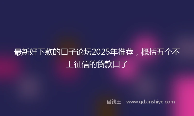 最新好下款的口子论坛2025年推荐，概括五个不上征信的贷款口子
