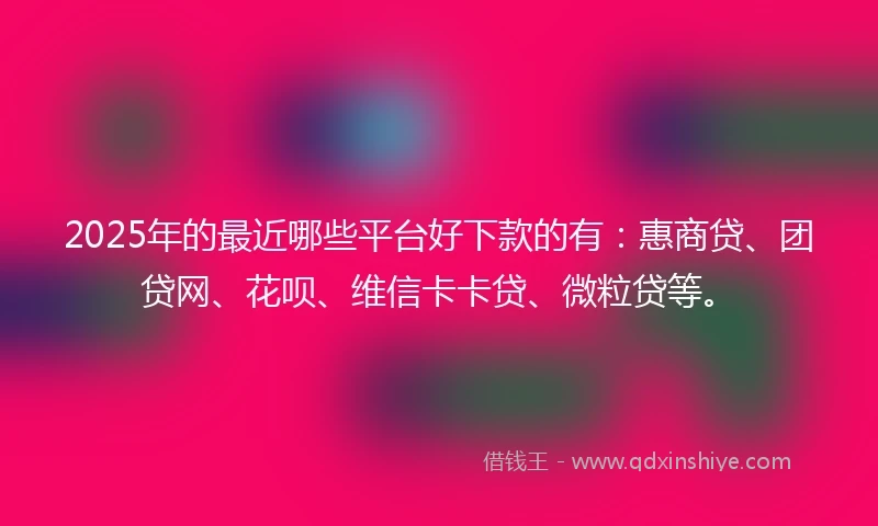 2025年的最近哪些平台好下款的有:惠商贷、团贷网、花呗、维信卡卡贷、微粒贷等。
