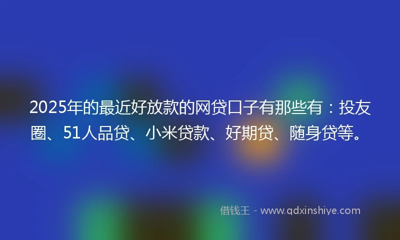 2025年的最近好放款的网贷口子有那些有：投友圈、51人品贷、小米贷款、好期贷、随身贷等。