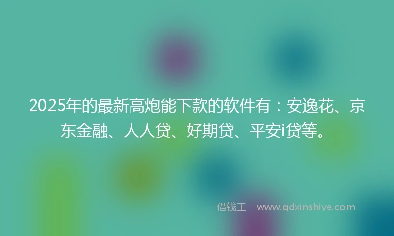 2025年的最新高炮能下款的软件有:安逸花、京东金融、人人贷、好期贷、平安i贷等。