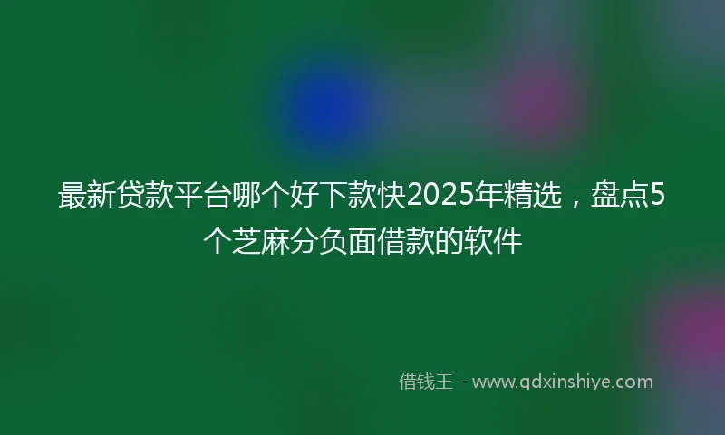 最新贷款平台哪个好下款快2025年精选，盘点5个芝麻分负面借款的软件