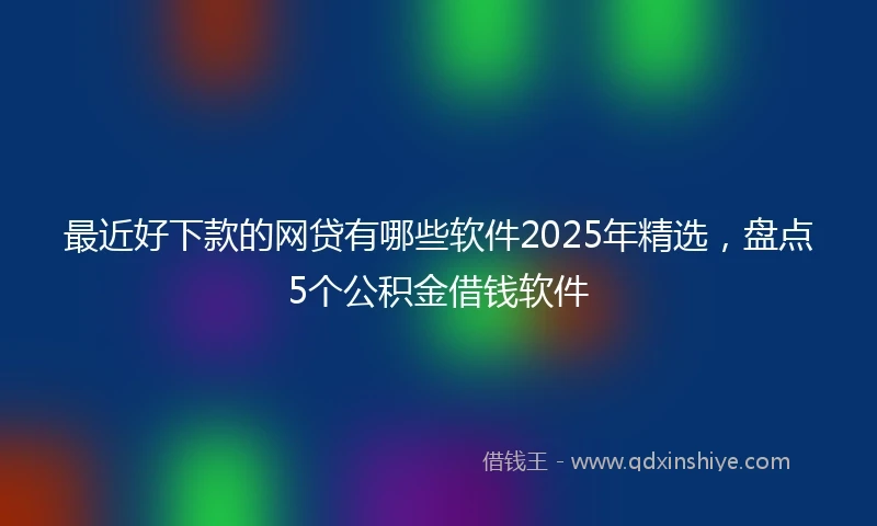 最近好下款的网贷有哪些软件2025年精选，盘点5个公积金借钱软件