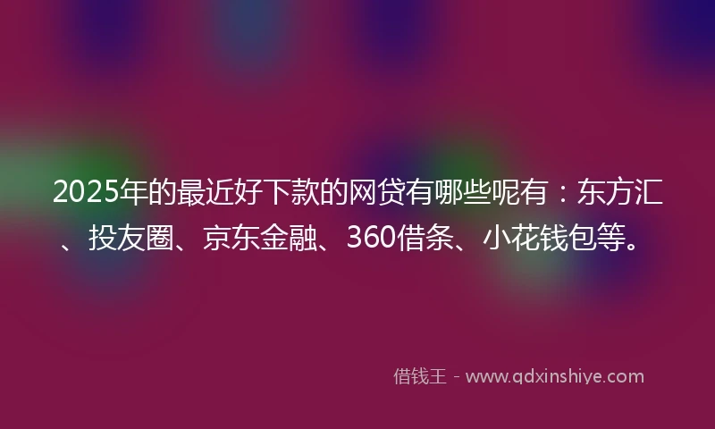 2025年的最近好下款的网贷有哪些呢有：东方汇、投友圈、京东金融、360借条、小花钱包等。