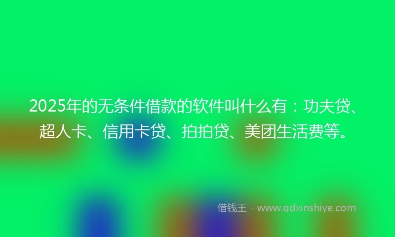 2025年的无条件借款的软件叫什么有：功夫贷、超人卡、信用卡贷、拍拍贷、美团生活费等。