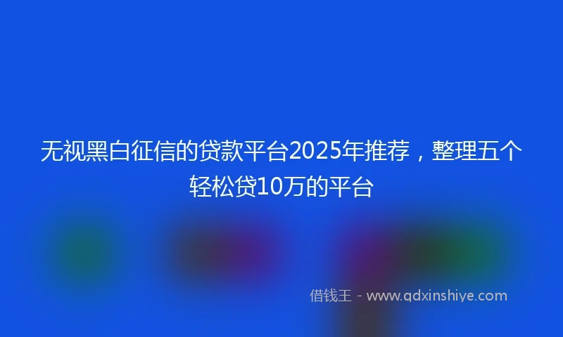 无视黑白征信的贷款平台2025年推荐，整理五个轻松贷10万的平台
