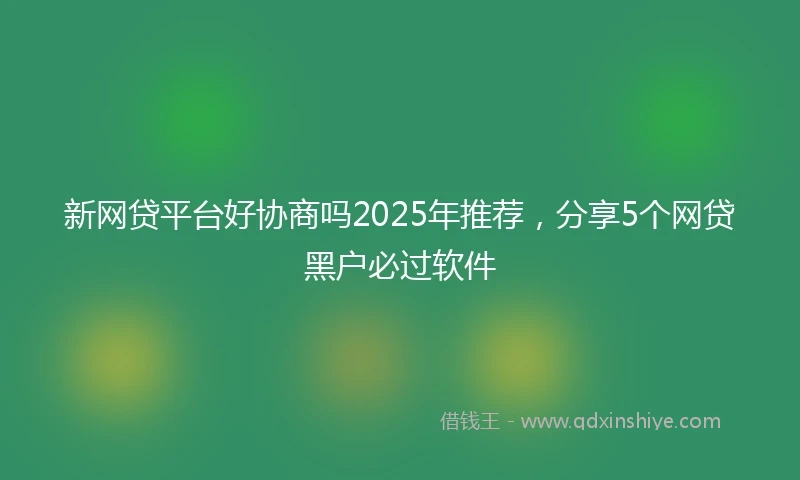 新网贷平台好协商吗2025年推荐，分享5个网贷黑户必过软件