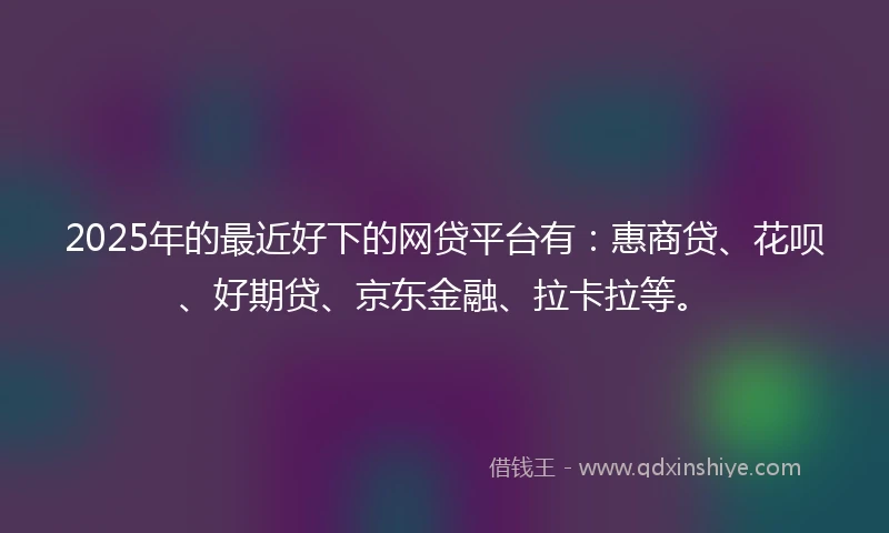 2025年的最近好下的网贷平台有：惠商贷、花呗、好期贷、京东金融、拉卡拉等。