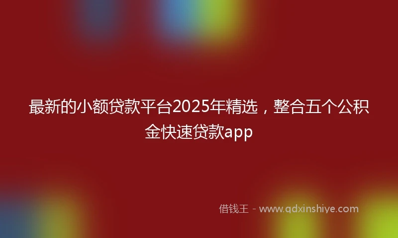 最新的小额贷款平台2025年精选，整合五个公积金快速贷款app