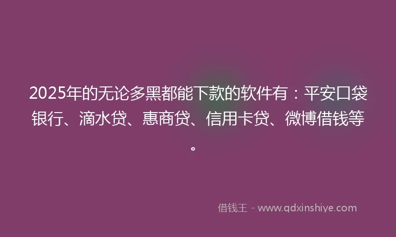 2025年的无论多黑都能下款的软件有：平安口袋银行、滴水贷、惠商贷、信用卡贷、微博借钱等。