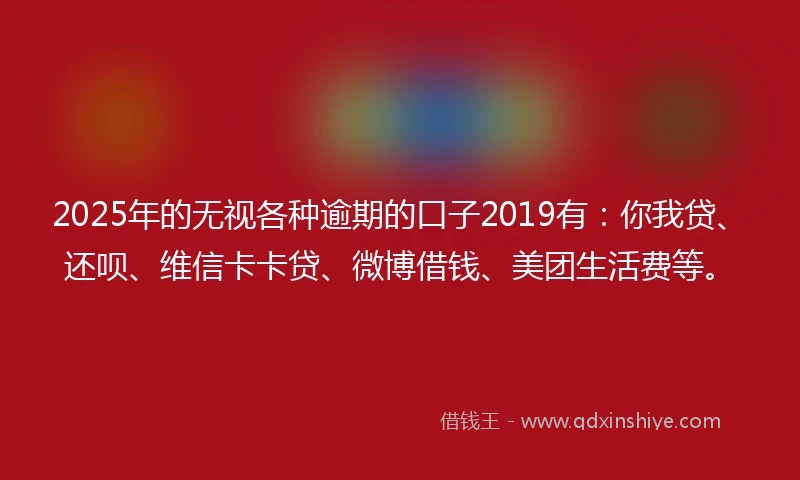 2025年的无视各种逾期的口子2019有：你我贷、还呗、维信卡卡贷、微博借钱、美团生活费等。