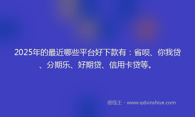 2025年的最近哪些平台好下款有：省呗、你我贷、分期乐、好期贷、信用卡贷等。