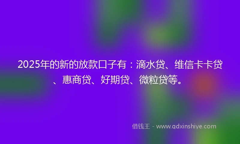 2025年的新的放款口子有:滴水贷、维信卡卡贷、惠商贷、好期贷、微粒贷等。