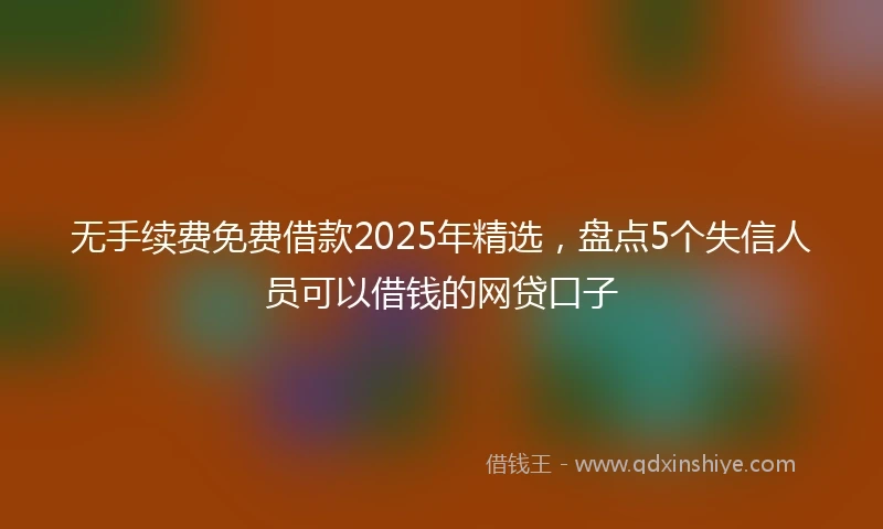 无手续费免费借款2025年精选，盘点5个失信人员可以借钱的网贷口子