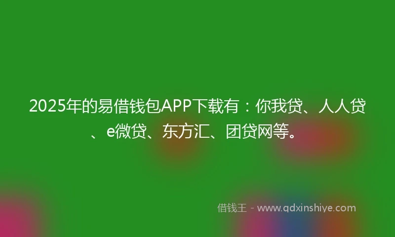 2025年的易借钱包APP下载有：你我贷、人人贷、e微贷、东方汇、团贷网等。