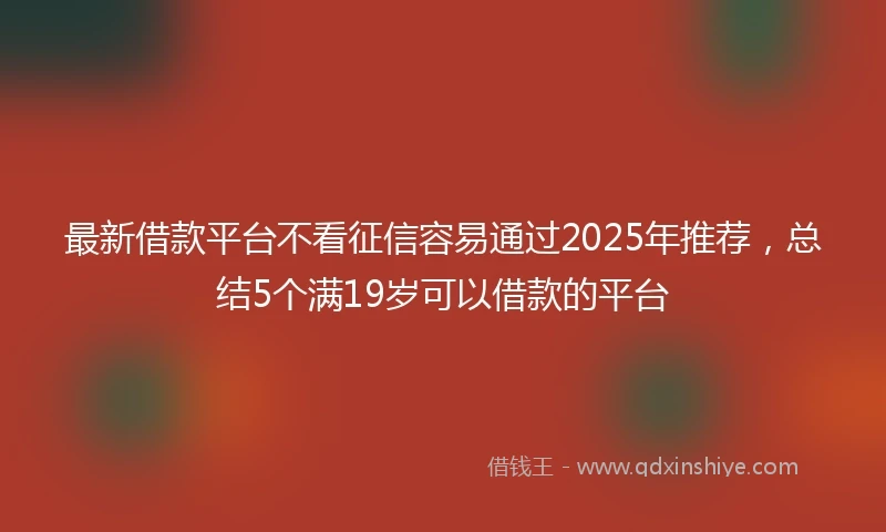 最新借款平台不看征信容易通过2025年推荐，总结5个满19岁可以借款的平台