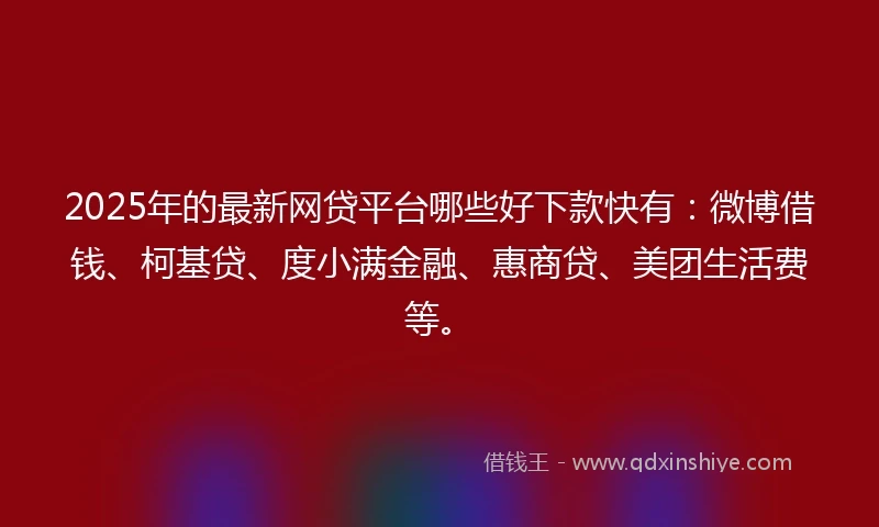 2025年的最新网贷平台哪些好下款快有:微博借钱、柯基贷、度小满金融、惠商贷、美团生活费等。