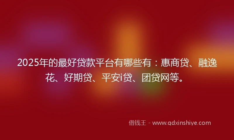 2025年的最好贷款平台有哪些有：惠商贷、融逸花、好期贷、平安i贷、团贷网等。