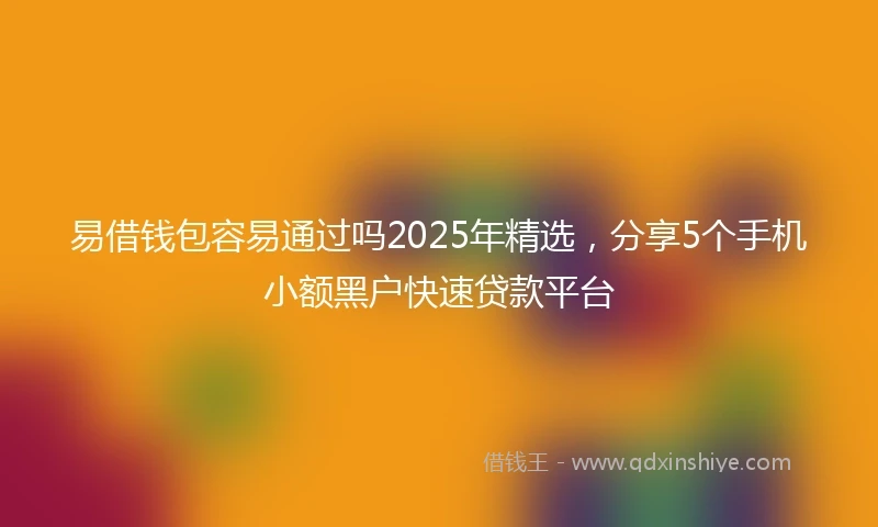 易借钱包容易通过吗2025年精选，分享5个手机小额黑户快速贷款平台