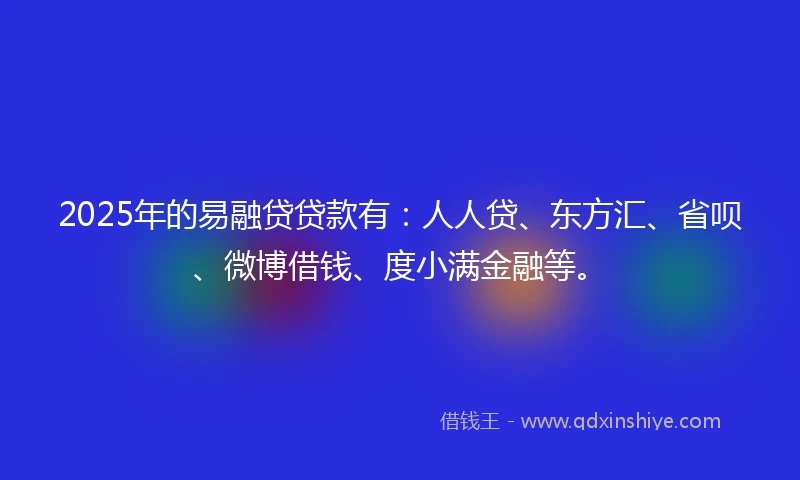 2025年的易融贷贷款有：人人贷、东方汇、省呗、微博借钱、度小满金融等。