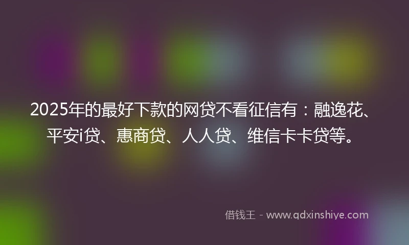 2025年的最好下款的网贷不看征信有：融逸花、平安i贷、惠商贷、人人贷、维信卡卡贷等。