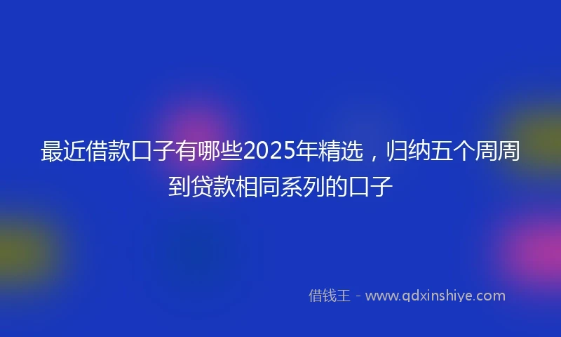 最近借款口子有哪些2025年精选，归纳五个周周到贷款相同系列的口子