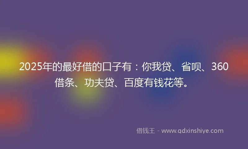 2025年的最好借的口子有:你我贷、省呗、360借条、功夫贷、百度有钱花等。