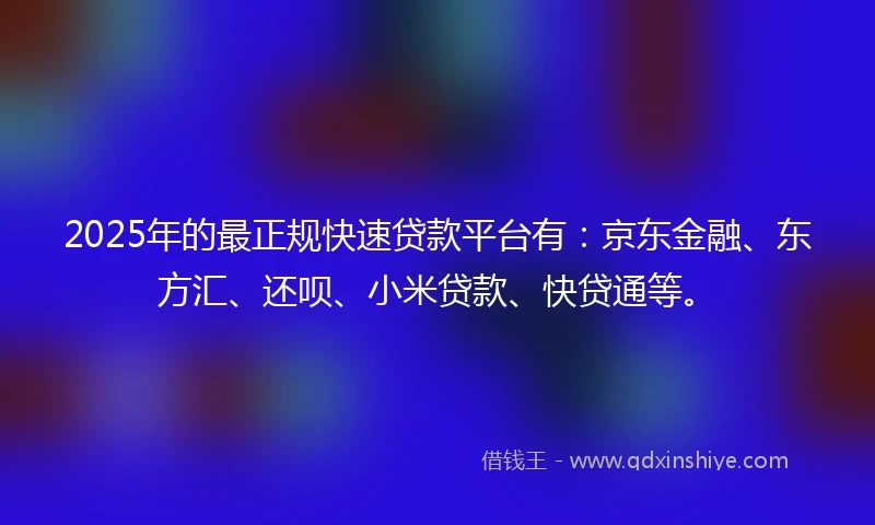 2025年的最正规快速贷款平台有：京东金融、东方汇、还呗、小米贷款、快贷通等。