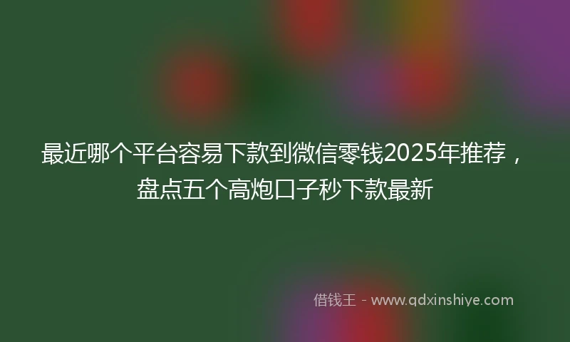 最近哪个平台容易下款到微信零钱2025年推荐，盘点五个高炮口子秒下款最新