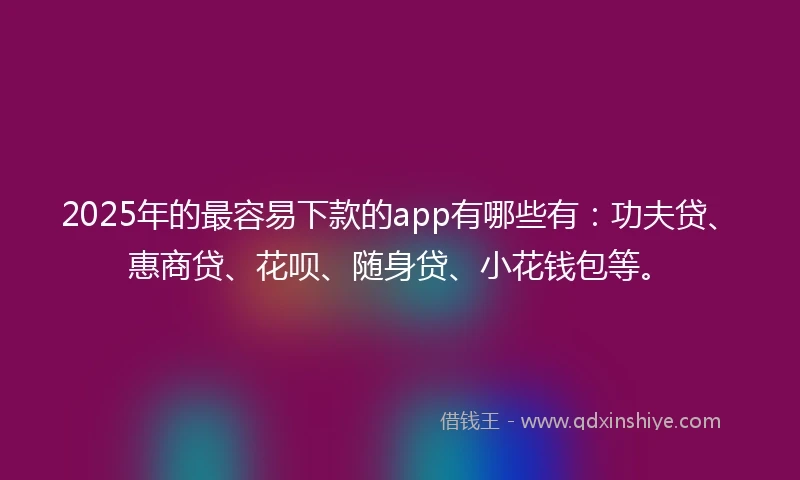 2025年的最容易下款的app有哪些有：功夫贷、惠商贷、花呗、随身贷、小花钱包等。