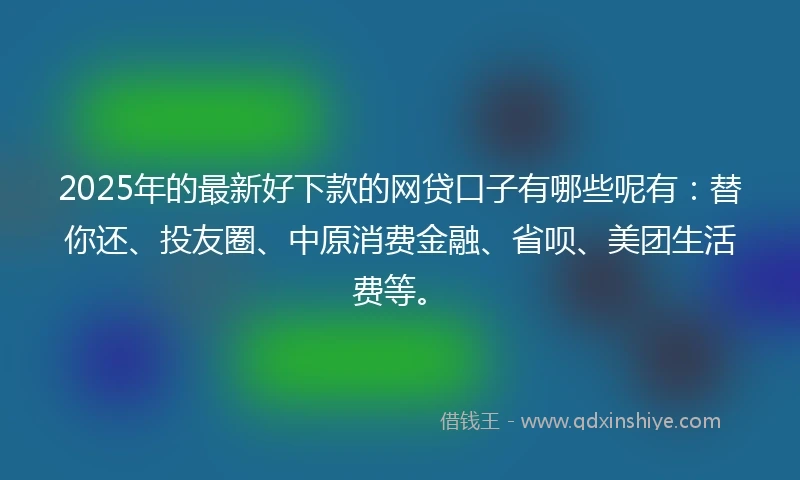 2025年的最新好下款的网贷口子有哪些呢有：替你还、投友圈、中原消费金融、省呗、美团生活费等。