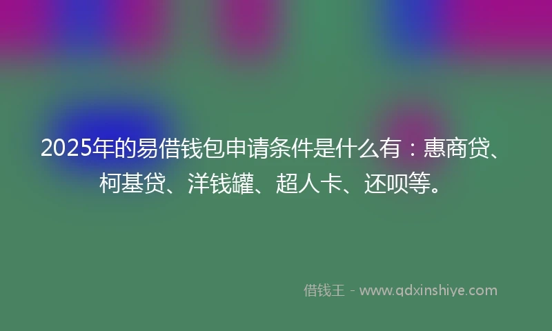 2025年的易借钱包申请条件是什么有：惠商贷、柯基贷、洋钱罐、超人卡、还呗等。