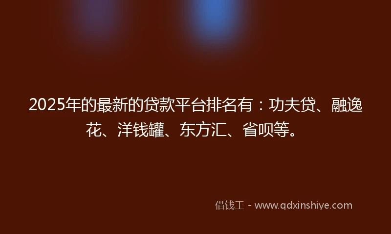 2025年的最新的贷款平台排名有：功夫贷、融逸花、洋钱罐、东方汇、省呗等。