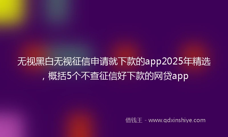 无视黑白无视征信申请就下款的app2025年精选,概括5个不查征信好下款的网贷app