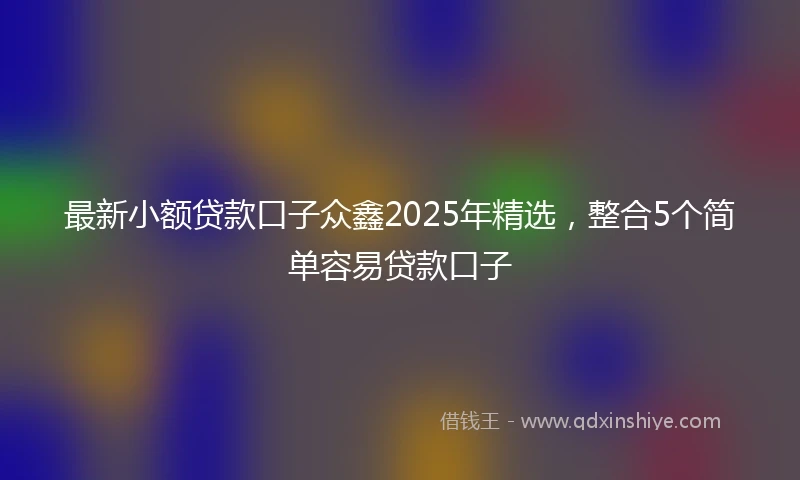 最新小额贷款口子众鑫2025年精选，整合5个简单容易贷款口子