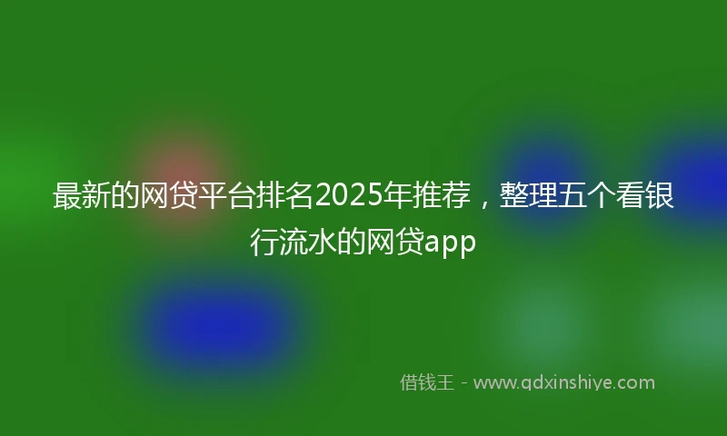 最新的网贷平台排名2025年推荐，整理五个看银行流水的网贷app