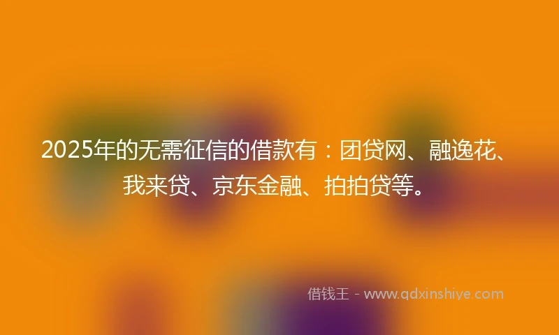 2025年的无需征信的借款有：团贷网、融逸花、我来贷、京东金融、拍拍贷等。
