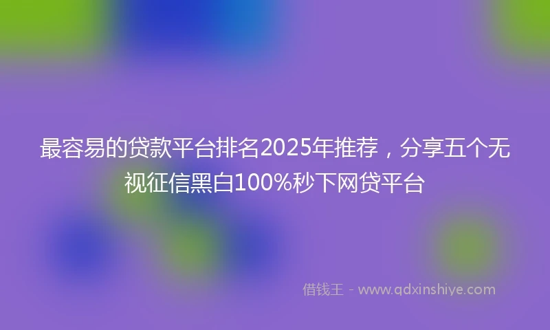最容易的贷款平台排名2025年推荐，分享五个无视征信黑白100%秒下网贷平台