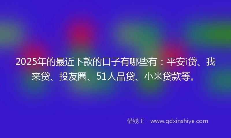 2025年的最近下款的口子有哪些有:平安i贷、我来贷、投友圈、51人品贷、小米贷款等。