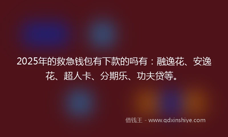 2025年的救急钱包有下款的吗有:融逸花、安逸花、超人卡、分期乐、功夫贷等。