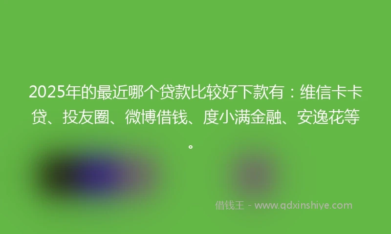 2025年的最近哪个贷款比较好下款有：维信卡卡贷、投友圈、微博借钱、度小满金融、安逸花等。