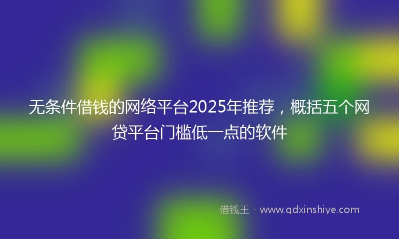 无条件借钱的网络平台2025年推荐，概括五个网贷平台门槛低一点的软件