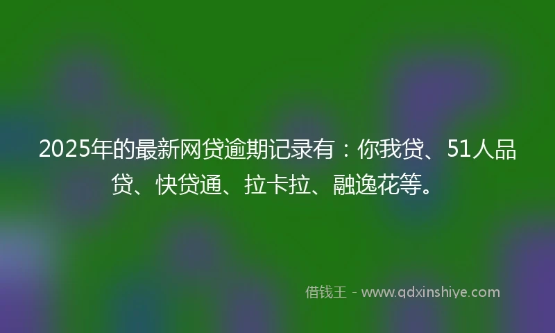 2025年的最新网贷逾期记录有：你我贷、51人品贷、快贷通、拉卡拉、融逸花等。