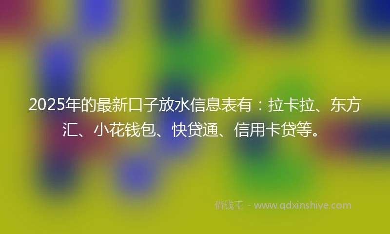 2025年的最新口子放水信息表有：拉卡拉、东方汇、小花钱包、快贷通、信用卡贷等。