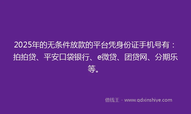 2025年的无条件放款的平台凭身份证手机号有：拍拍贷、平安口袋银行、e微贷、团贷网、分期乐等。