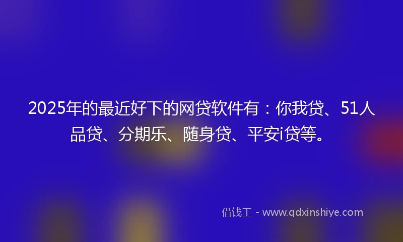 2025年的最近好下的网贷软件有:你我贷、51人品贷、分期乐、随身贷、平安i贷等。