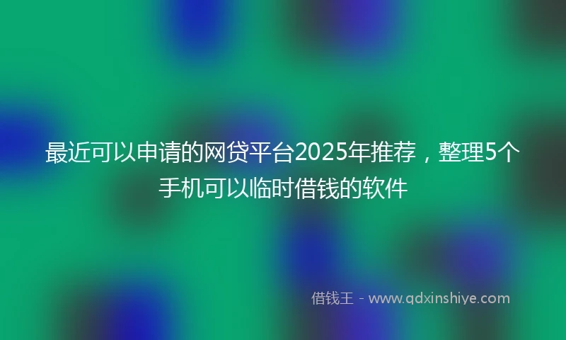 最近可以申请的网贷平台2025年推荐,整理5个手机可以临时借钱的软件