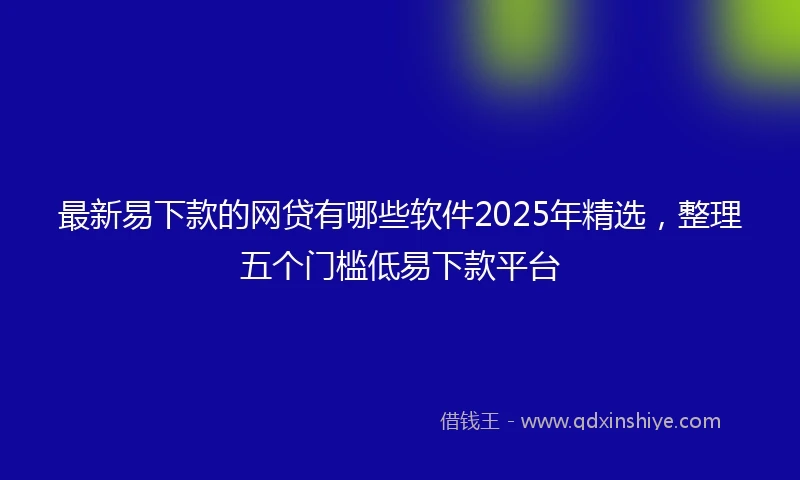 最新易下款的网贷有哪些软件2025年精选,整理五个门槛低易下款平台